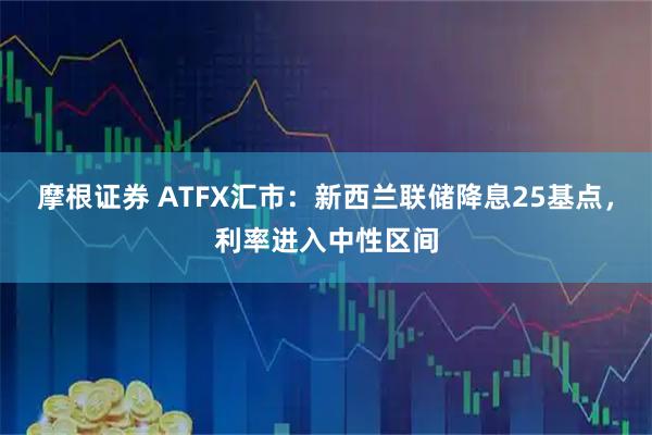 摩根证券 ATFX汇市：新西兰联储降息25基点，利率进入中性区间