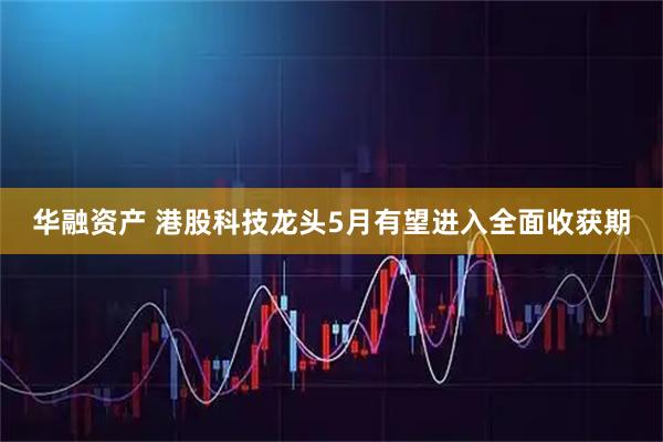 华融资产 港股科技龙头5月有望进入全面收获期