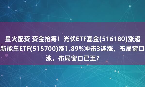 星火配资 资金抢筹！光伏ETF基金(516180)涨超2%，新能车ETF(515700)涨1.89%冲击3连涨，布局窗口已至？