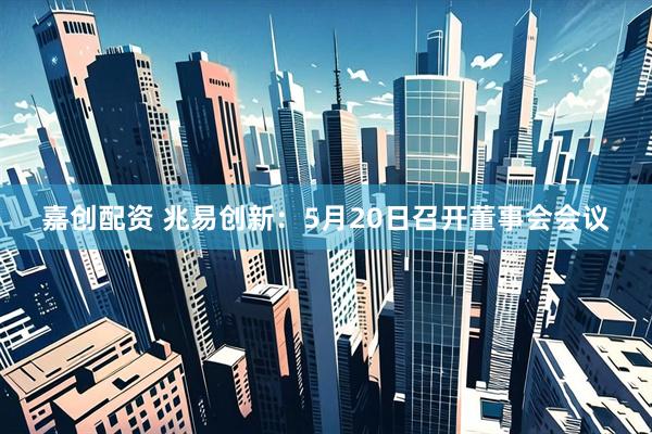 嘉创配资 兆易创新：5月20日召开董事会会议