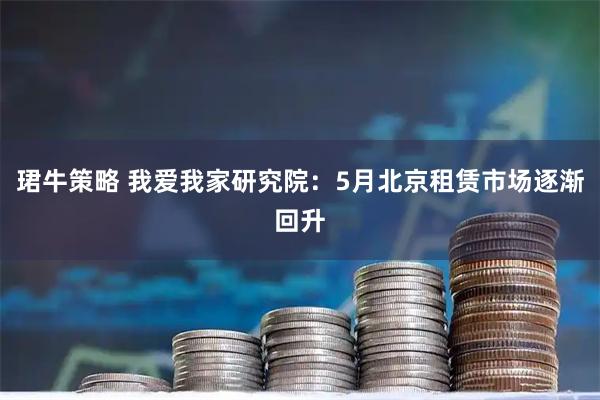 珺牛策略 我爱我家研究院：5月北京租赁市场逐渐回升