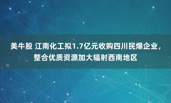 美牛股 江南化工拟1.7亿元收购四川民爆企业，整合优质资源加大辐射西南地区