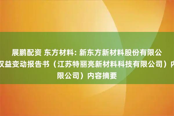 展鹏配资 东方材料: 新东方新材料股份有限公司简式权益变动报告书（江苏特丽亮新材料科技有限公司）内容摘要