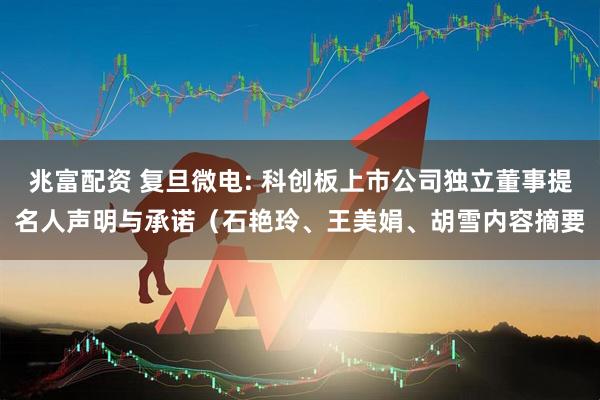兆富配资 复旦微电: 科创板上市公司独立董事提名人声明与承诺（石艳玲、王美娟、胡雪内容摘要