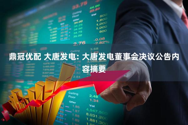 鼎冠优配 大唐发电: 大唐发电董事会决议公告内容摘要