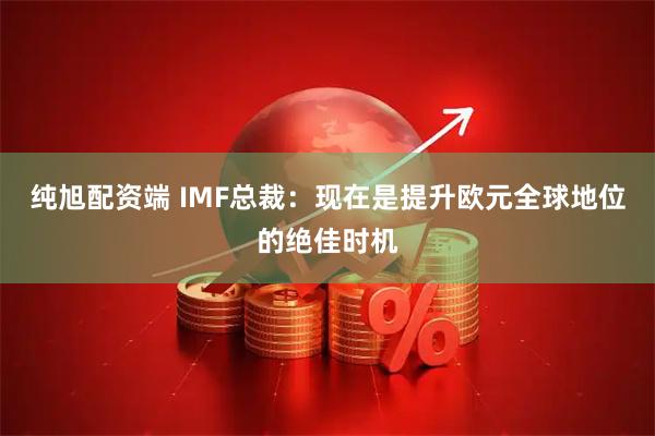 纯旭配资端 IMF总裁：现在是提升欧元全球地位的绝佳时机