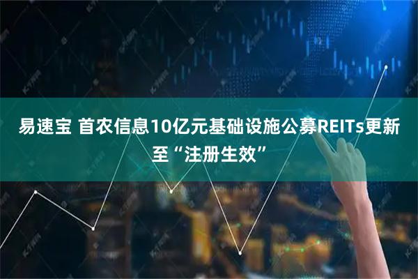 易速宝 首农信息10亿元基础设施公募REITs更新至“注册生效”