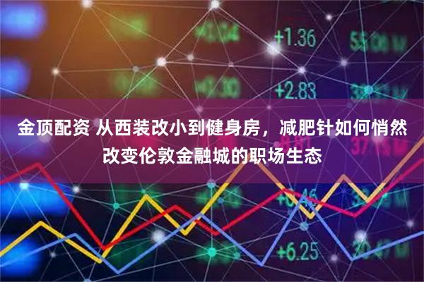 金顶配资 从西装改小到健身房，减肥针如何悄然改变伦敦金融城的职场生态