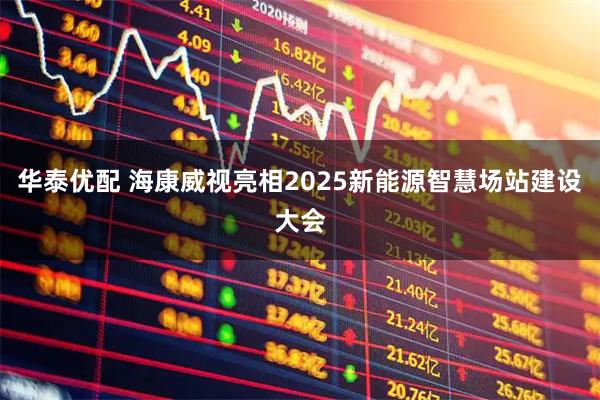 华泰优配 海康威视亮相2025新能源智慧场站建设大会
