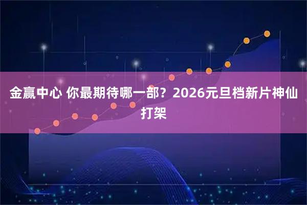 金赢中心 你最期待哪一部？2026元旦档新片神仙打架