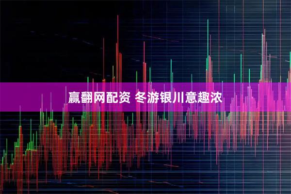 赢翻网配资 冬游银川意趣浓