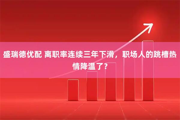 盛瑞德优配 离职率连续三年下滑，职场人的跳槽热情降温了？