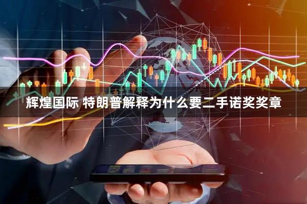 辉煌国际 特朗普解释为什么要二手诺奖奖章