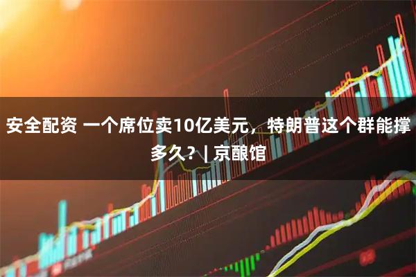 安全配资 一个席位卖10亿美元，特朗普这个群能撑多久？| 京酿馆
