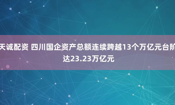 天诚配资 四川国企资产总额连续跨越13个万亿元台阶 达23.23万亿元