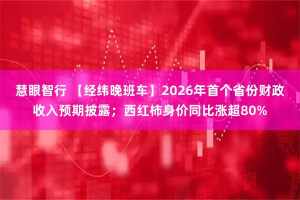 慧眼智行 【经纬晚班车】2026年首个省份财政收入预期披露；西红柿身价同比涨超80%