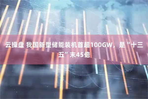 云操盘 我国新型储能装机首超100GW，是“十三五”末45倍