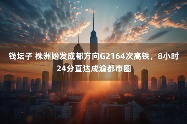 钱坛子 株洲始发成都方向G2164次高铁，8小时24分直达成渝都市圈