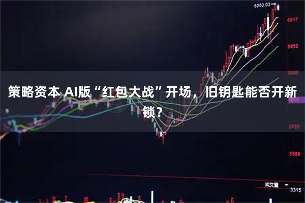 策略资本 AI版“红包大战”开场，旧钥匙能否开新锁？