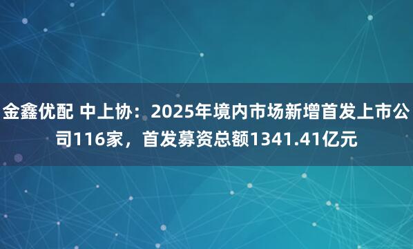 金鑫优配 中上协：2025年境内市场新增首发上市公司116家，首发募资总额1341.41亿元