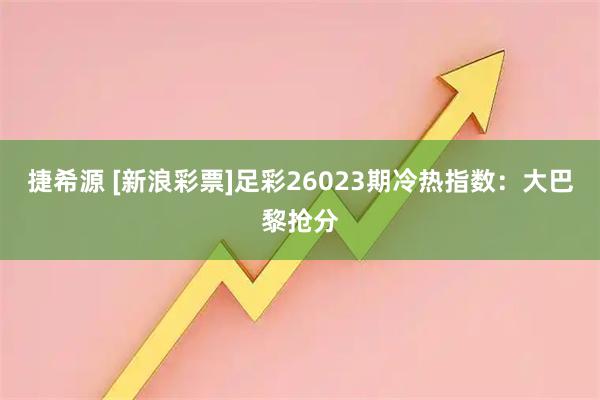 捷希源 [新浪彩票]足彩26023期冷热指数：大巴黎抢分