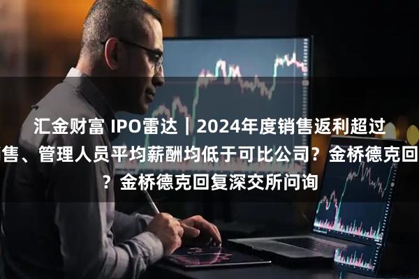 汇金财富 IPO雷达｜2024年度销售返利超过收入增幅？销售、管理人员平均薪酬均低于可比公司？金桥德克回复深交所问询