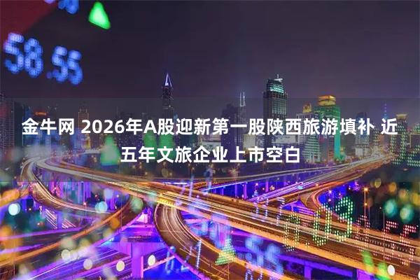 金牛网 2026年A股迎新第一股陕西旅游填补 近五年文旅企业上市空白