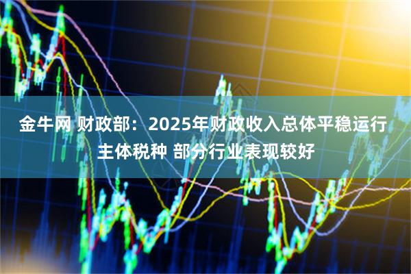 金牛网 财政部：2025年财政收入总体平稳运行 主体税种 部分行业表现较好