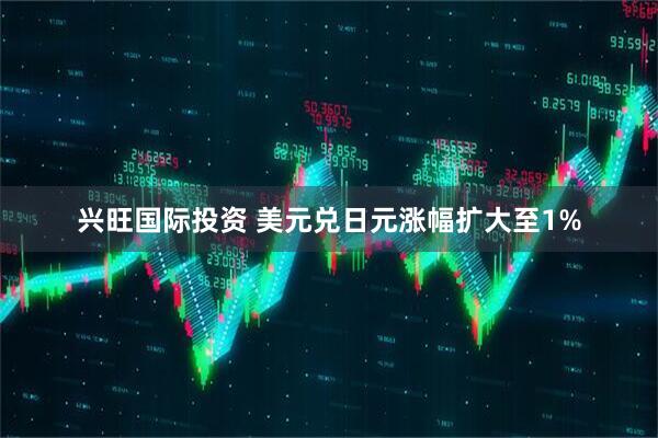 兴旺国际投资 美元兑日元涨幅扩大至1%