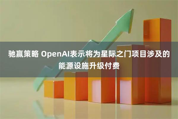 驰赢策略 OpenAI表示将为星际之门项目涉及的能源设施升级付费