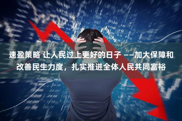 速盈策略 让人民过上更好的日子 ——加大保障和改善民生力度，扎实推进全体人民共同富裕