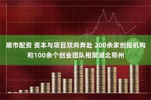 顺市配资 资本与项目双向奔赴 200余家创投机构和100余个创业团队相聚湖北鄂州