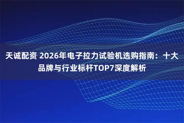 天诚配资 2026年电子拉力试验机选购指南：十大品牌与行业标杆TOP7深度解析