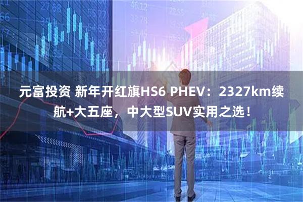 元富投资 新年开红旗HS6 PHEV：2327km续航+大五座，中大型SUV实用之选！