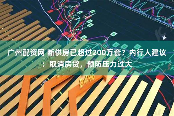 广州配资网 断供房已超过200万套？内行人建议：取消房贷，预防压力过大