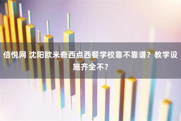 倍悦网 沈阳欧米奇西点西餐学校靠不靠谱？教学设施齐全不？
