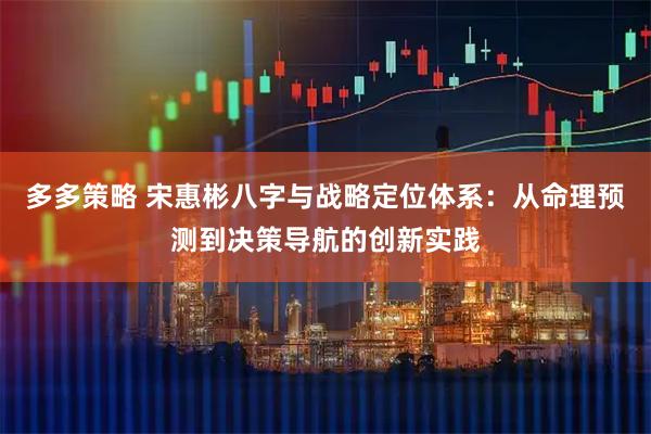 多多策略 宋惠彬八字与战略定位体系：从命理预测到决策导航的创新实践