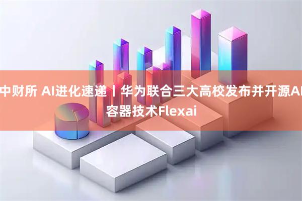 中财所 AI进化速递丨华为联合三大高校发布并开源AI容器技术Flexai