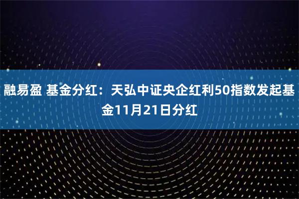 融易盈 基金分红：天弘中证央企红利50指数发起基金11月21日分红