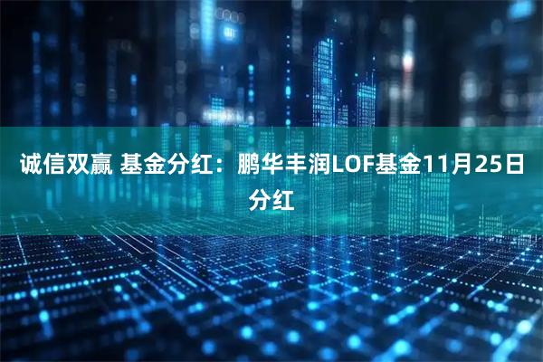 诚信双赢 基金分红：鹏华丰润LOF基金11月25日分红