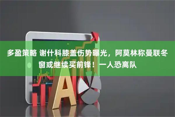多盈策略 谢什科膝盖伤势曝光，阿莫林称曼联冬窗或继续买前锋！一人恐离队