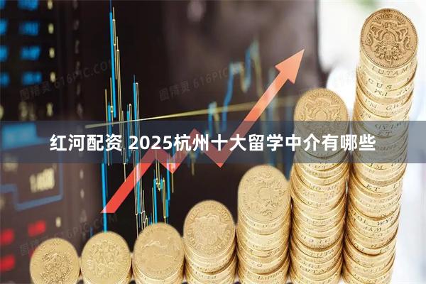 红河配资 2025杭州十大留学中介有哪些