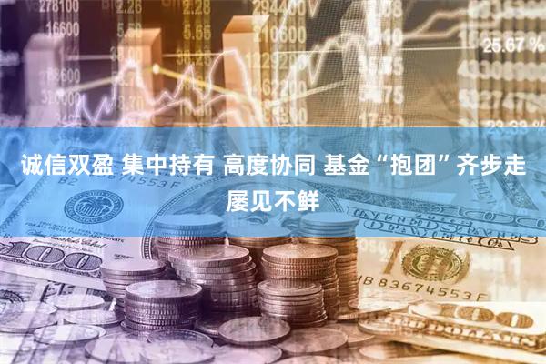 诚信双盈 集中持有 高度协同 基金“抱团”齐步走屡见不鲜