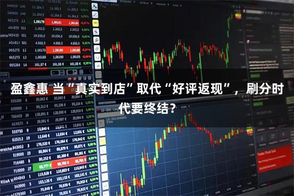 盈鑫惠 当“真实到店”取代“好评返现”，刷分时代要终结？