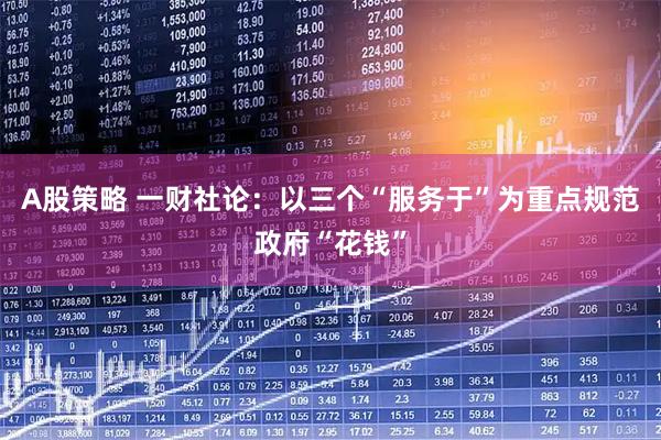 A股策略 一财社论：以三个“服务于”为重点规范政府“花钱”
