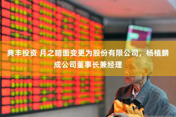 典丰投资 月之暗面变更为股份有限公司，杨植麟成公司董事长兼经理