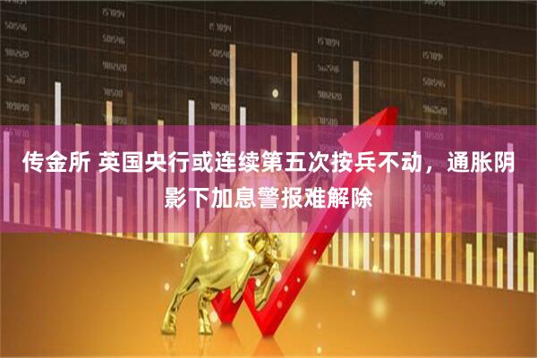 传金所 英国央行或连续第五次按兵不动，通胀阴影下加息警报难解除