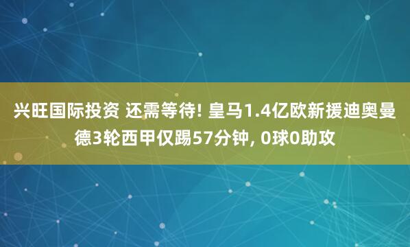 兴旺国际投资 还需等待! 皇马1.4亿欧新援迪奥曼德3轮西甲仅踢57分钟, 0球0助攻